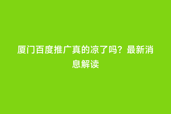 厦门百度推广真的凉了吗？最新消息解读