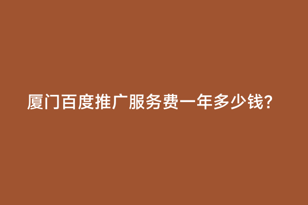 厦门百度推广服务费一年多少钱？
