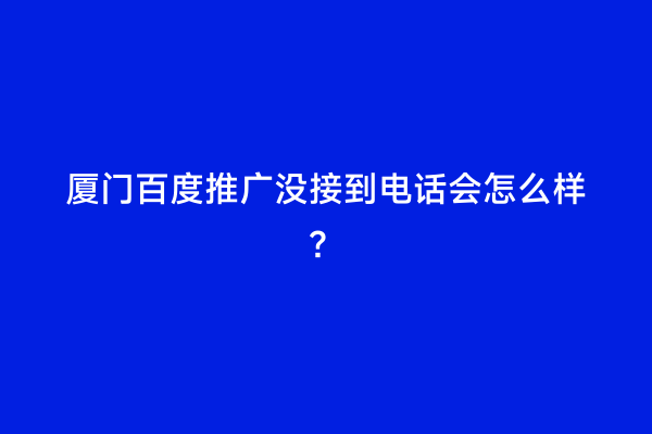 厦门百度推广没接到电话会怎么样？