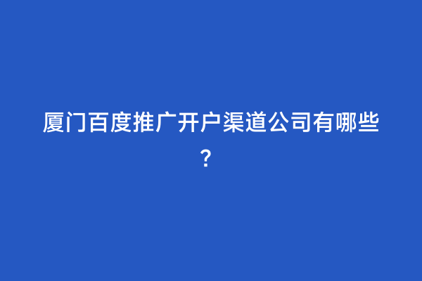 厦门百度推广开户渠道公司有哪些？