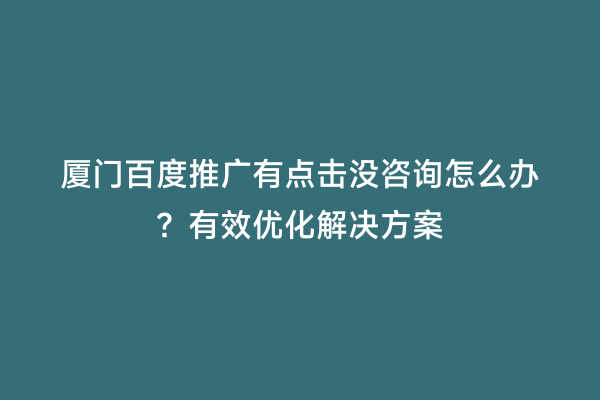 厦门百度推广有点击没咨询怎么办？有效优化解决方案