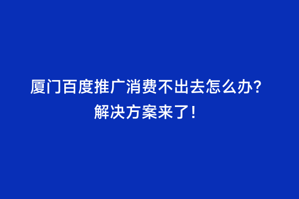 厦门百度推广消费不出去怎么办？解决方案来了！