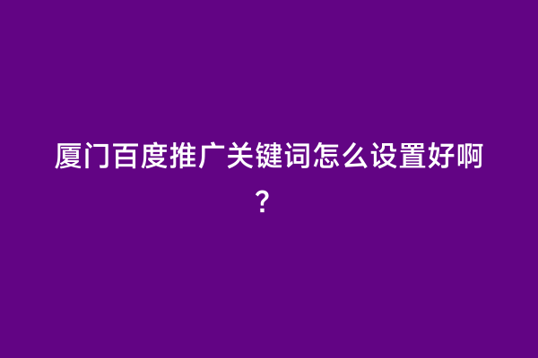 厦门百度推广关键词怎么设置好啊？
