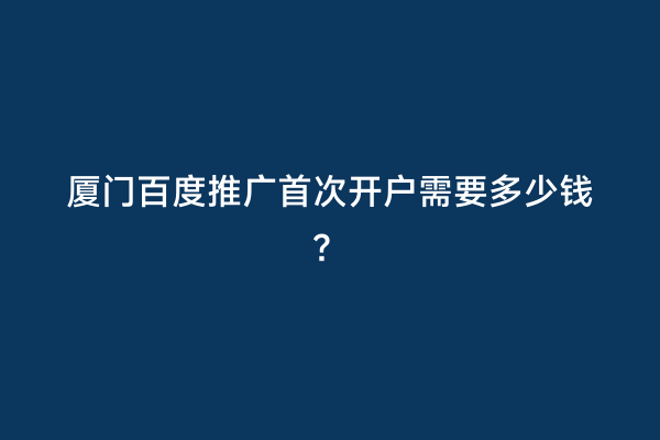 厦门百度推广首次开户需要多少钱？