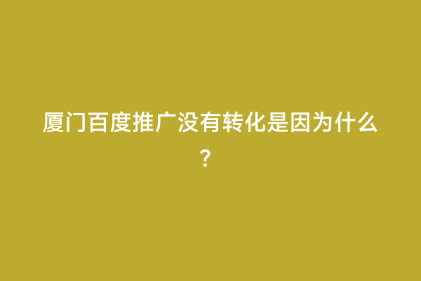 厦门百度推广没有转化是因为什么？