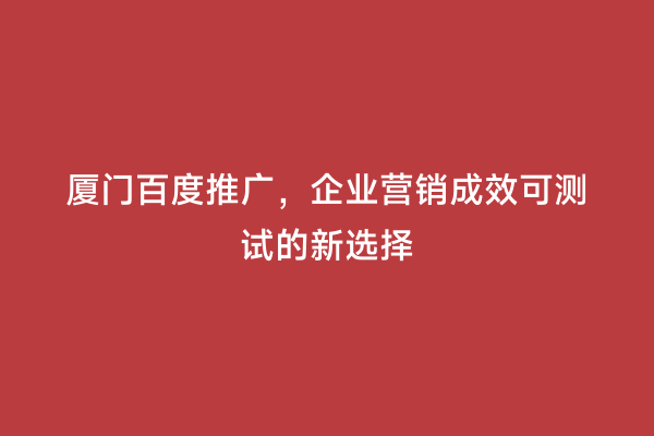 厦门百度推广，企业营销成效可测试的新选择