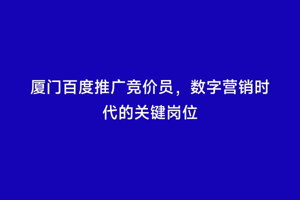 厦门百度推广竞价员，数字营销时代的关键岗位