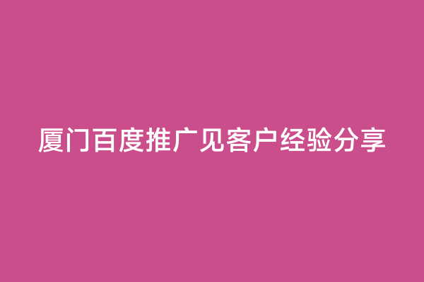 厦门百度推广见客户经验分享