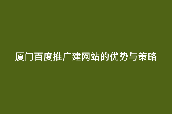厦门百度推广建网站的优势与策略